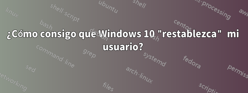 ¿Cómo consigo que Windows 10 "restablezca" mi usuario?