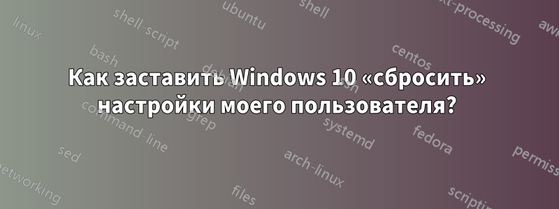 Как заставить Windows 10 «сбросить» настройки моего пользователя?