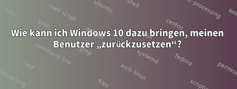 Wie kann ich Windows 10 dazu bringen, meinen Benutzer „zurückzusetzen“?