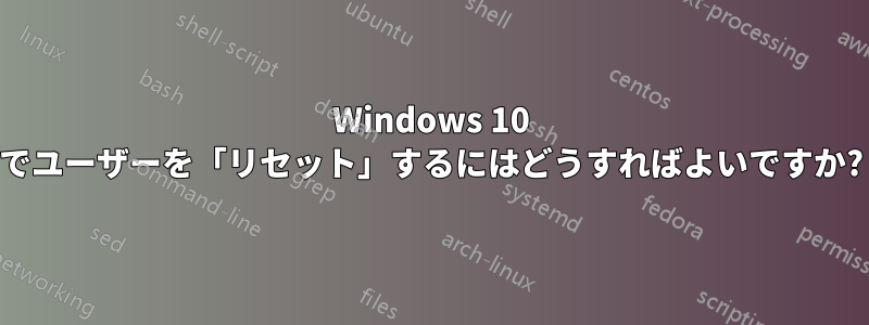 Windows 10 でユーザーを「リセット」するにはどうすればよいですか?