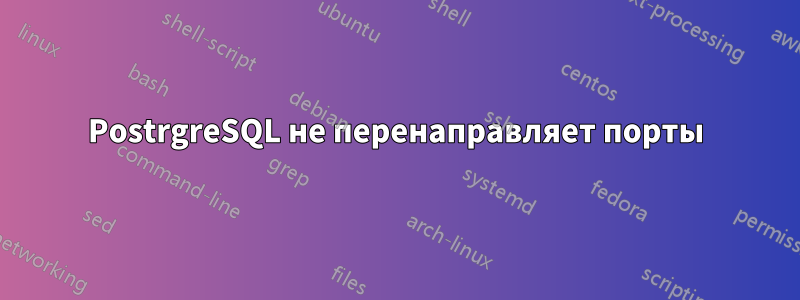 PostrgreSQL не перенаправляет порты