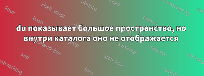 du показывает большое пространство, но внутри каталога оно не отображается