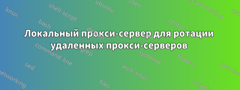 Локальный прокси-сервер для ротации удаленных прокси-серверов