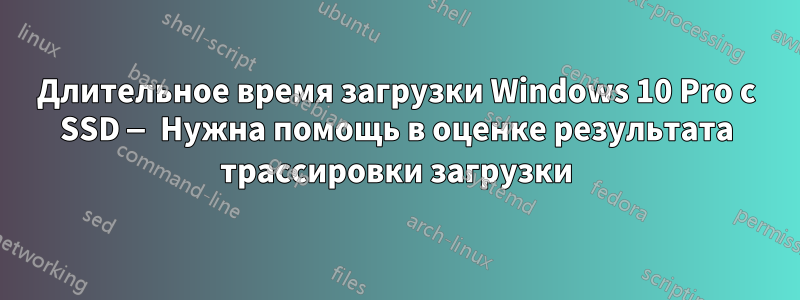 Длительное время загрузки Windows 10 Pro с SSD — Нужна помощь в оценке результата трассировки загрузки