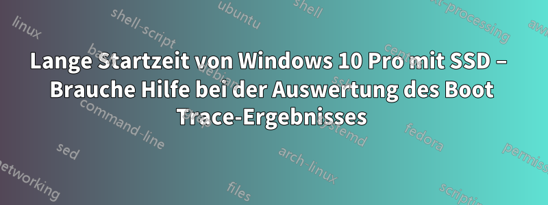 Lange Startzeit von Windows 10 Pro mit SSD – Brauche Hilfe bei der Auswertung des Boot Trace-Ergebnisses