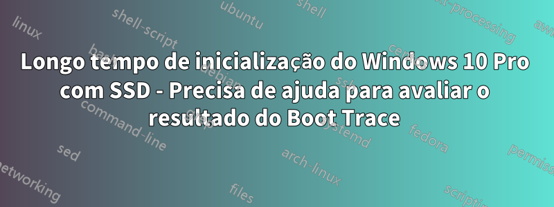 Longo tempo de inicialização do Windows 10 Pro com SSD - Precisa de ajuda para avaliar o resultado do Boot Trace