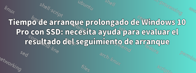 Tiempo de arranque prolongado de Windows 10 Pro con SSD: necesita ayuda para evaluar el resultado del seguimiento de arranque