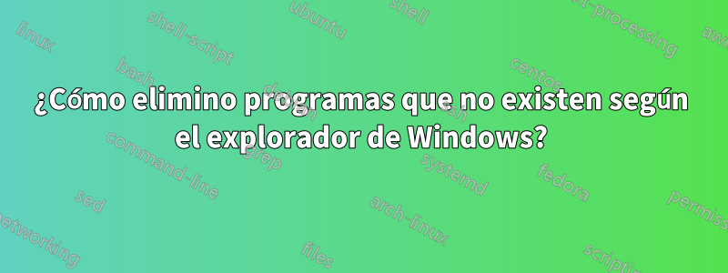 ¿Cómo elimino programas que no existen según el explorador de Windows?