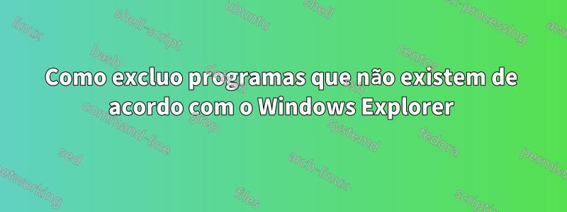 Como excluo programas que não existem de acordo com o Windows Explorer