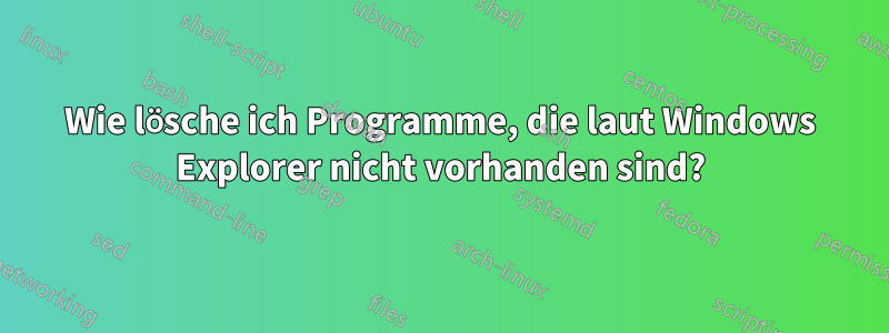 Wie lösche ich Programme, die laut Windows Explorer nicht vorhanden sind?