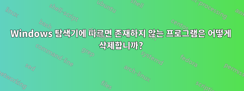 Windows 탐색기에 따르면 존재하지 않는 프로그램은 어떻게 삭제합니까?