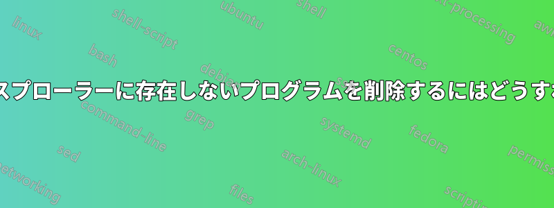 Windowsエクスプローラーに存在しないプログラムを削除するにはどうすればいいですか