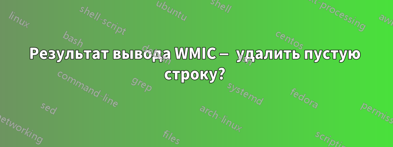 Результат вывода WMIC — удалить пустую строку?