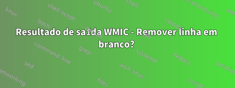 Resultado de saída WMIC - Remover linha em branco?