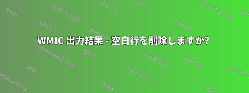 WMIC 出力結果 - 空白行を削除しますか?