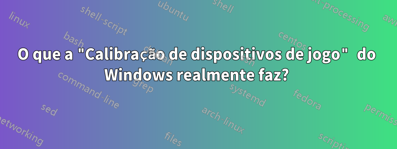 O que a "Calibração de dispositivos de jogo" do Windows realmente faz?