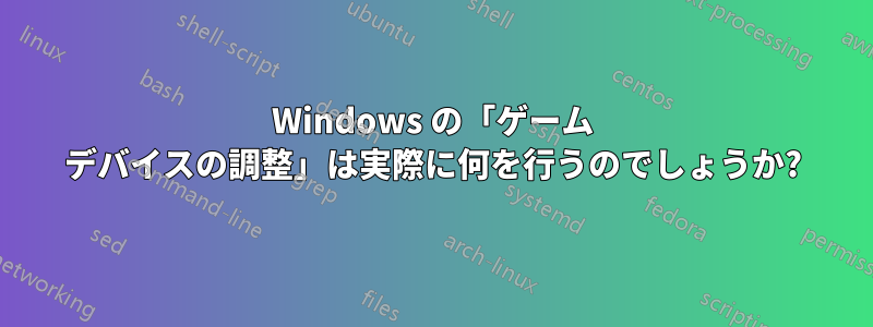 Windows の「ゲーム デバイスの調整」は実際に何を行うのでしょうか?