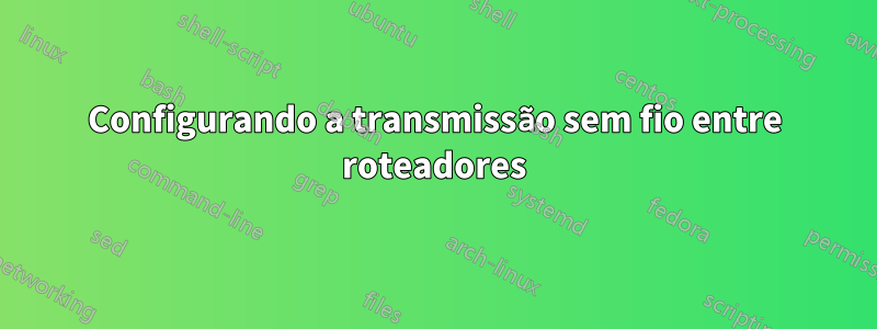 Configurando a transmissão sem fio entre roteadores