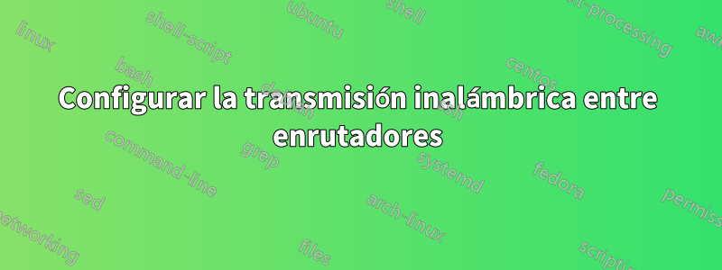 Configurar la transmisión inalámbrica entre enrutadores