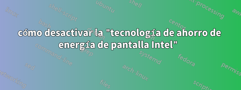 cómo desactivar la "tecnología de ahorro de energía de pantalla Intel"