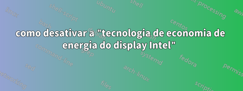 como desativar a "tecnologia de economia de energia do display Intel"