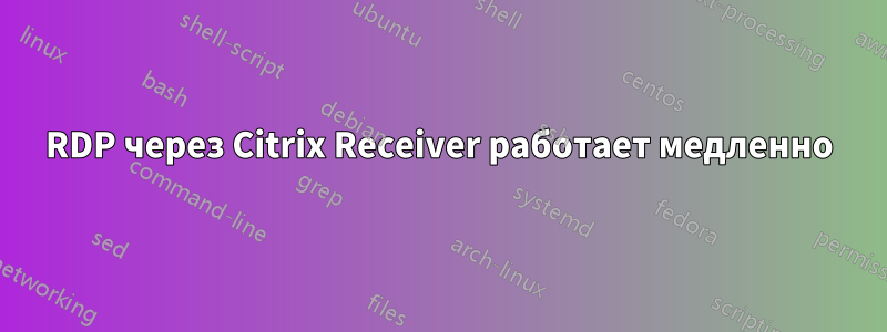 RDP через Citrix Receiver работает медленно