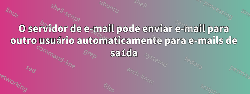 O servidor de e-mail pode enviar e-mail para outro usuário automaticamente para e-mails de saída