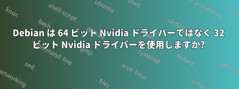 Debian は 64 ビット Nvidia ドライバーではなく 32 ビット Nvidia ドライバーを使用しますか?