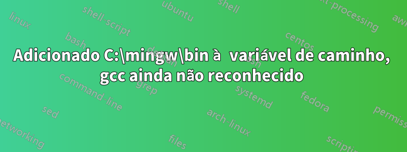 Adicionado C:\mingw\bin à variável de caminho, gcc ainda não reconhecido