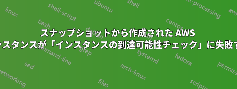 スナップショットから作成された AWS インスタンスが「インスタンスの到達可能性チェック」に失敗する