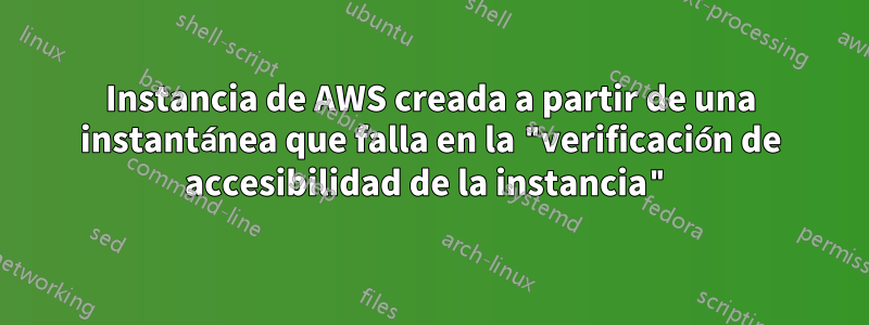 Instancia de AWS creada a partir de una instantánea que falla en la "verificación de accesibilidad de la instancia"