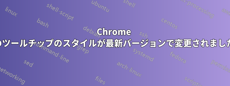 Chrome のツールチップのスタイルが最新バージョンで変更されました