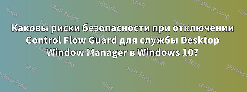 Каковы риски безопасности при отключении Control Flow Guard для службы Desktop Window Manager в Windows 10?