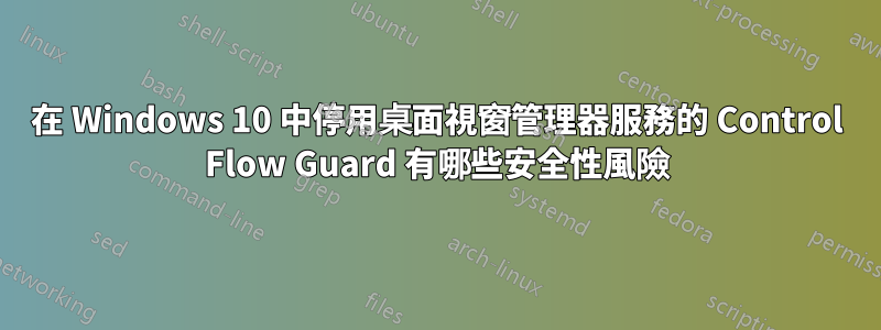 在 Windows 10 中停用桌面視窗管理器服務的 Control Flow Guard 有哪些安全性風險