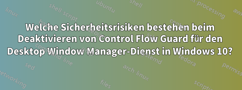 Welche Sicherheitsrisiken bestehen beim Deaktivieren von Control Flow Guard für den Desktop Window Manager-Dienst in Windows 10?