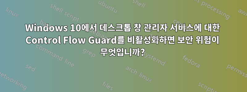 Windows 10에서 데스크톱 창 관리자 서비스에 대한 Control Flow Guard를 비활성화하면 보안 위험이 무엇입니까?