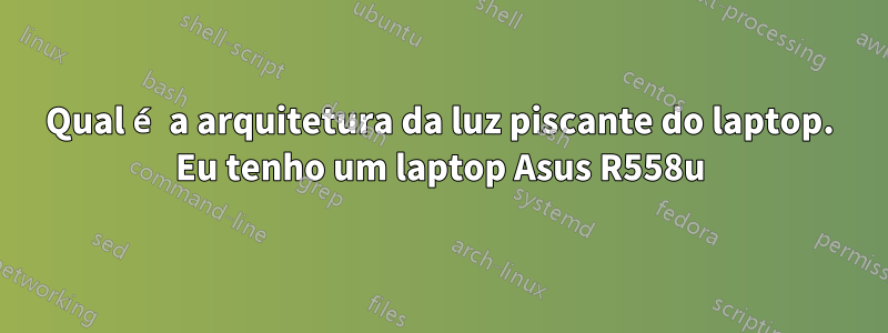 Qual é a arquitetura da luz piscante do laptop. Eu tenho um laptop Asus R558u