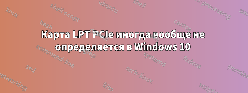 Карта LPT PCIe иногда вообще не определяется в Windows 10