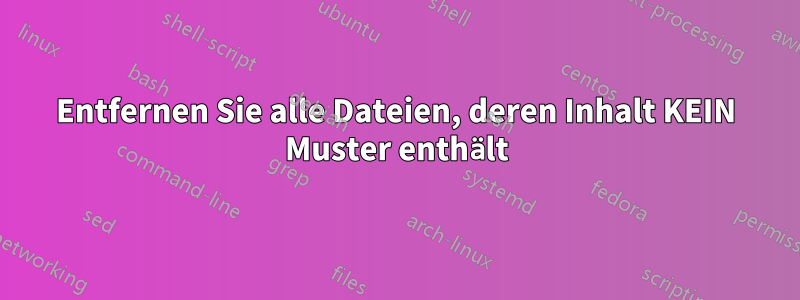 Entfernen Sie alle Dateien, deren Inhalt KEIN Muster enthält