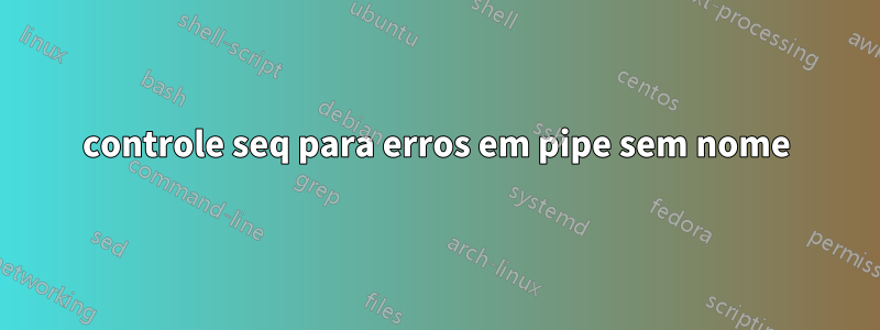 controle seq para erros em pipe sem nome