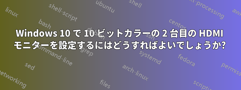 Windows 10 で 10 ビットカラーの 2 台目の HDMI モニターを設定するにはどうすればよいでしょうか?