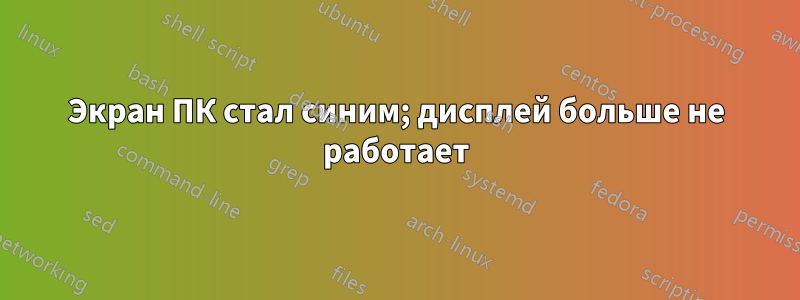 Экран ПК стал синим; дисплей больше не работает