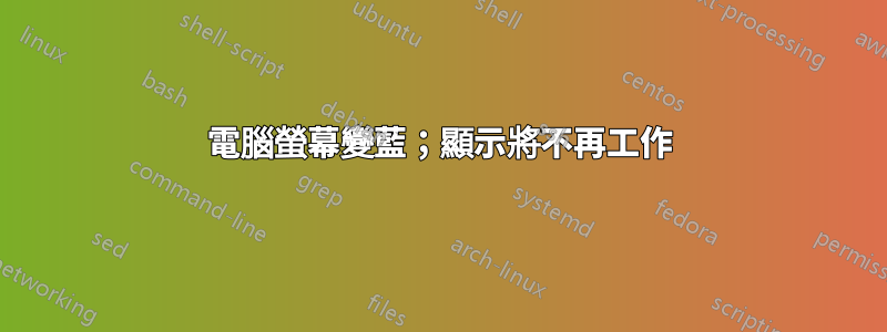 電腦螢幕變藍；顯示將不再工作