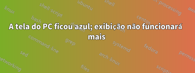 A tela do PC ficou azul; exibição não funcionará mais