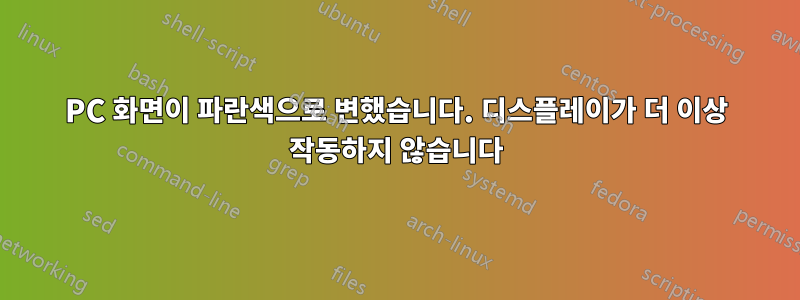 PC 화면이 파란색으로 변했습니다. 디스플레이가 더 이상 작동하지 않습니다