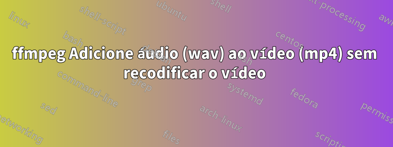 ffmpeg Adicione áudio (wav) ao vídeo (mp4) sem recodificar o vídeo