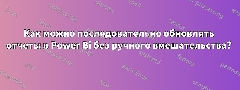 Как можно последовательно обновлять отчеты в Power Bi без ручного вмешательства?