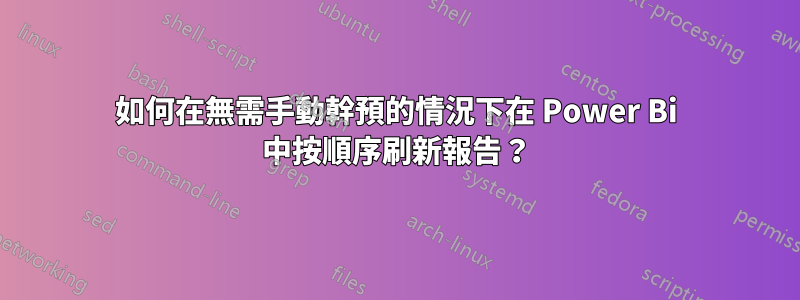 如何在無需手動幹預的情況下在 Power Bi 中按順序刷新報告？