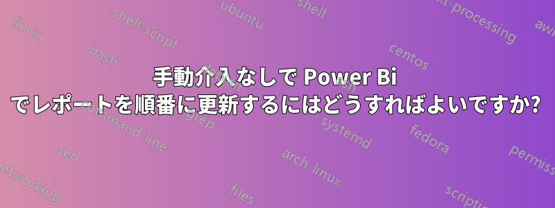 手動介入なしで Power Bi でレポートを順番に更新するにはどうすればよいですか?