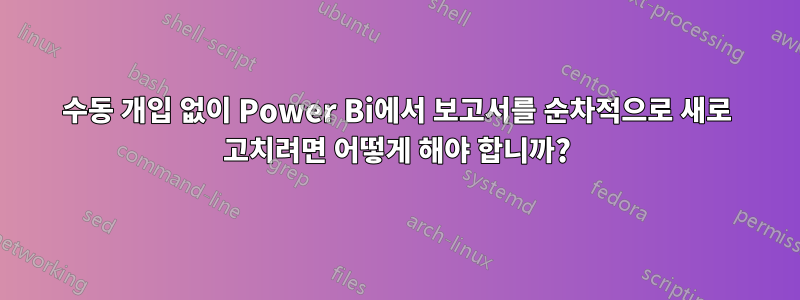 수동 개입 없이 Power Bi에서 보고서를 순차적으로 새로 고치려면 어떻게 해야 합니까?